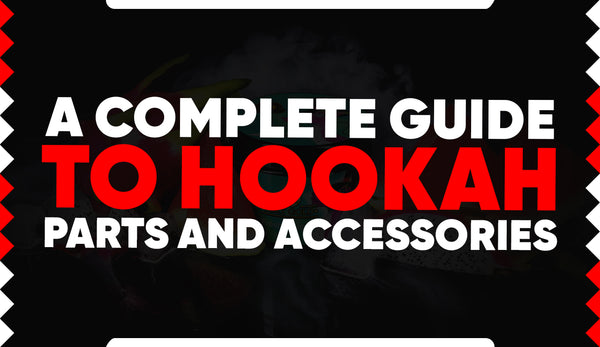 A Complete Guide To Hookah Parts and Accessories