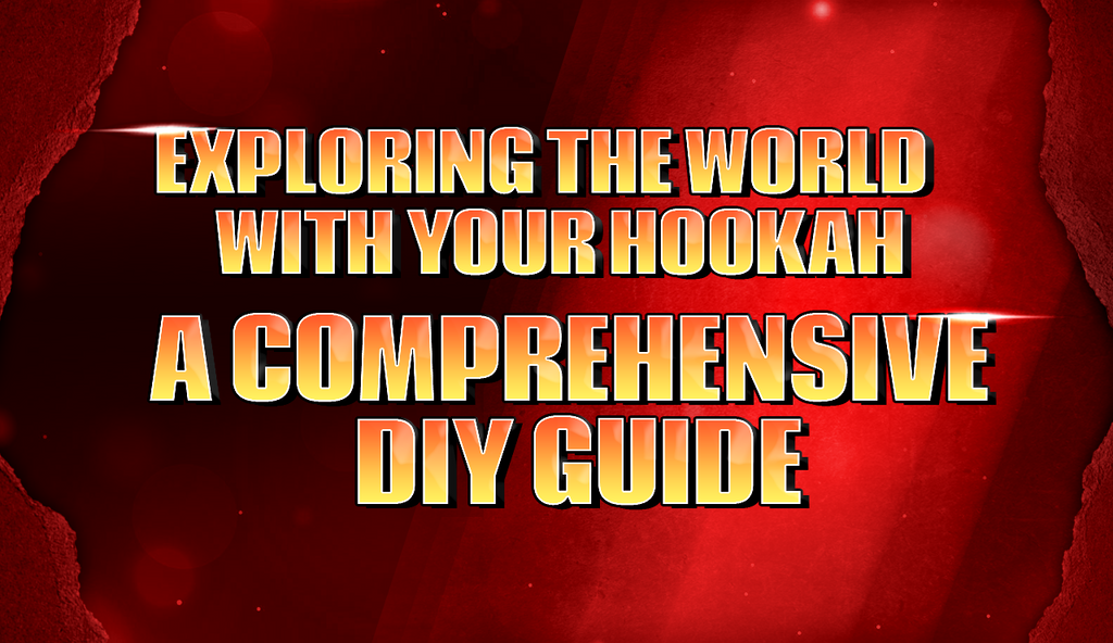 Exploring the World with Your Hookah: A Comprehensive DIY Guide