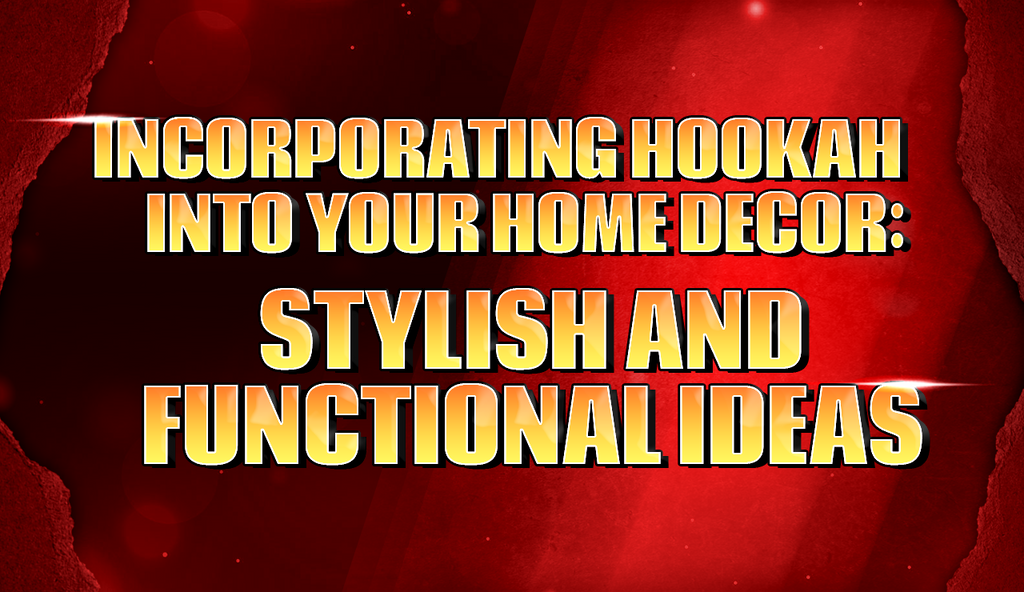Incorporating Hookah into Your Home Decor: Stylish and Functional Ideas